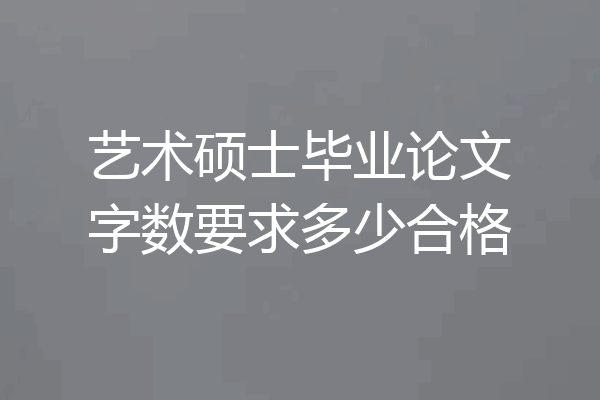 艺术硕士毕业论文字数要求多少合格