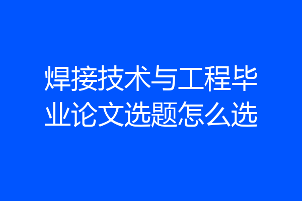 焊接技术与工程毕业论文选题怎么选