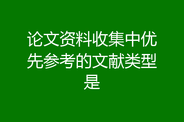 论文资料收集中优先参考的文献类型是