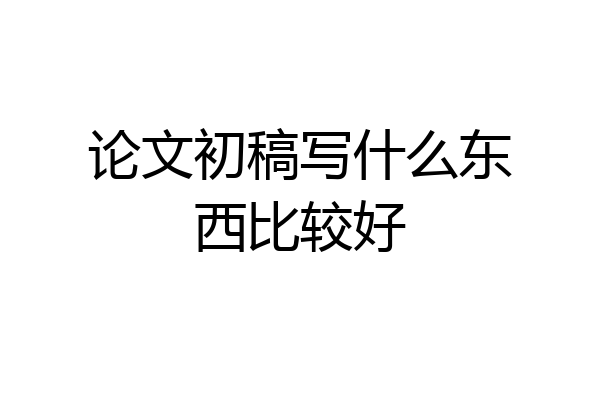 论文初稿写什么东西比较好