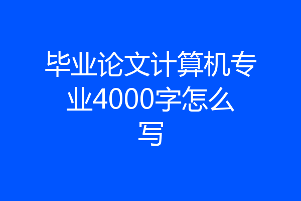 毕业论文计算机专业4000字怎么写