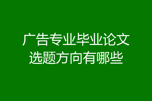 广告专业毕业论文选题方向有哪些