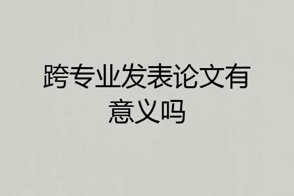 跨专业发表论文有意义吗