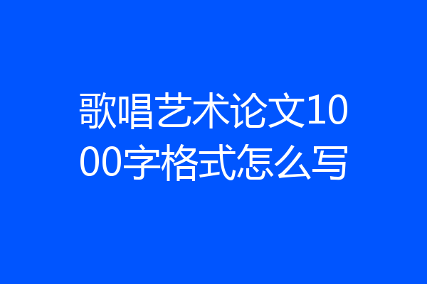 歌唱艺术论文1000字格式怎么写