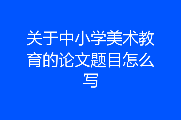 关于中小学美术教育的论文题目怎么写