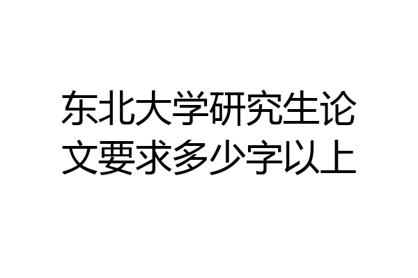 东北大学研究生论文要求多少字以上
