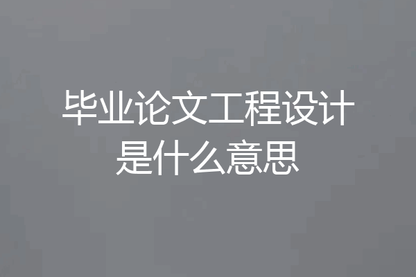 毕业论文工程设计是什么意思