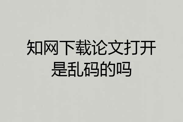 知网下载论文打开是乱码的吗