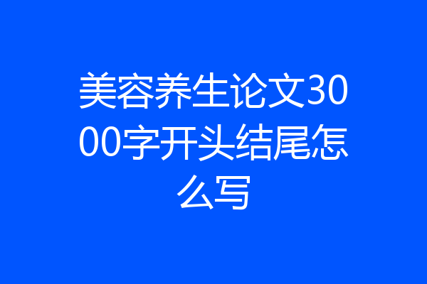 美容养生论文3000字开头结尾怎么写