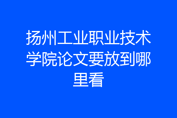 扬州工业职业技术学院论文要放到哪里看