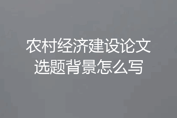 农村经济建设论文选题背景怎么写