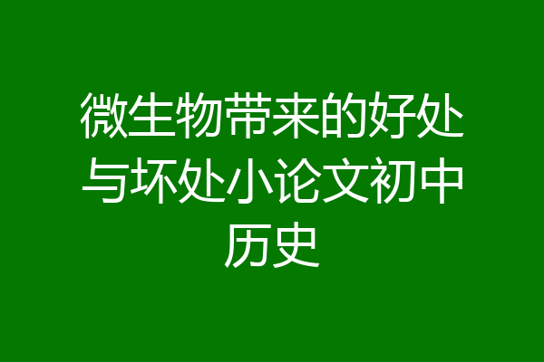 微生物带来的好处与坏处小论文初中历史