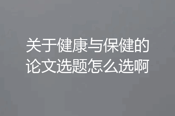 关于健康与保健的论文选题怎么选啊