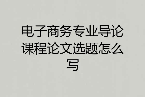 电子商务专业导论课程论文选题怎么写