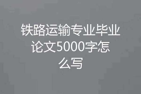 铁路运输专业毕业论文5000字怎么写