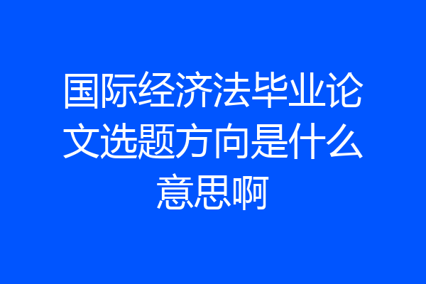 国际经济法毕业论文选题方向是什么意思啊