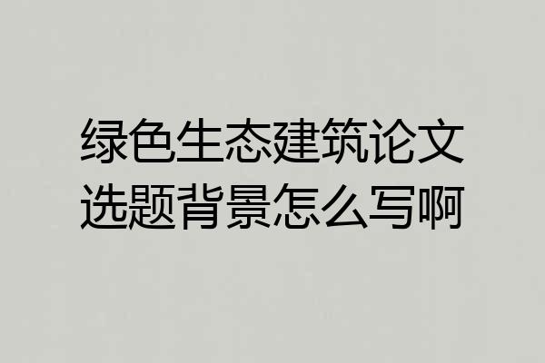 绿色生态建筑论文选题背景怎么写啊