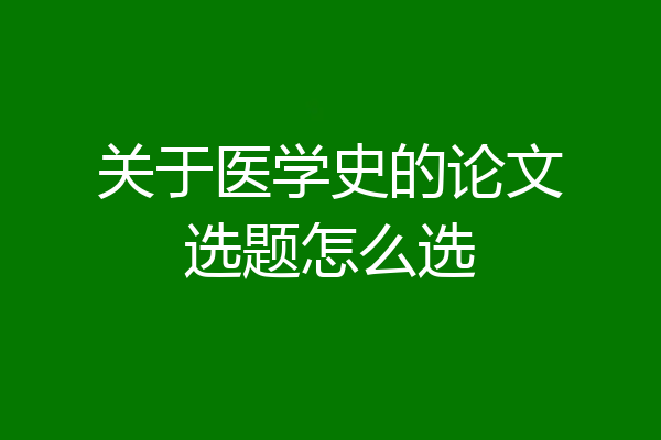 关于医学史的论文选题怎么选