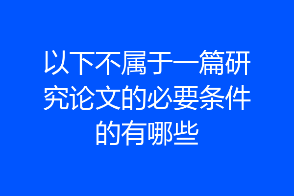 以下不属于一篇研究论文的必要条件的有哪些