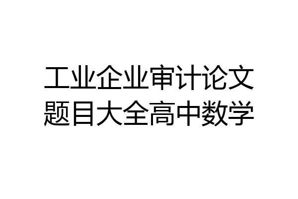工业企业审计论文题目大全高中数学