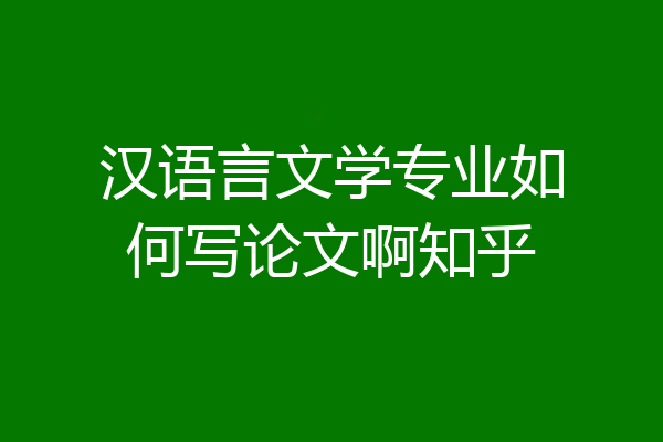 汉语言文学专业如何写论文啊知乎