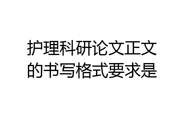 护理科研论文正文的书写格式要求是
