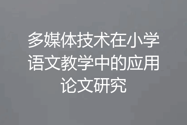 多媒体技术在小学语文教学中的应用论文研究