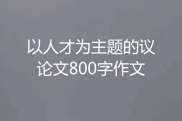 以人才为主题的议论文800字作文