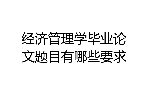 经济管理学毕业论文题目有哪些要求