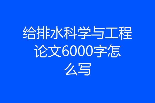 给排水科学与工程论文6000字怎么写