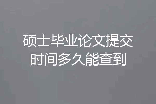 硕士毕业论文提交时间多久能查到