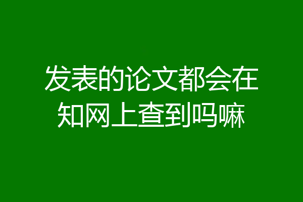 发表的论文都会在知网上查到吗嘛
