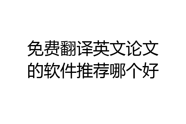 免费翻译英文论文的软件推荐哪个好