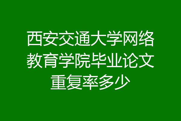 西安交通大学网络教育学院毕业论文重复率多少