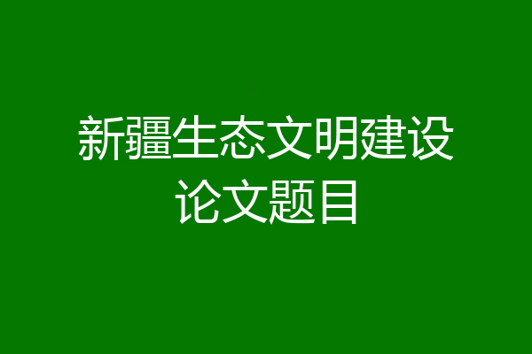 新疆生态文明建设论文题目