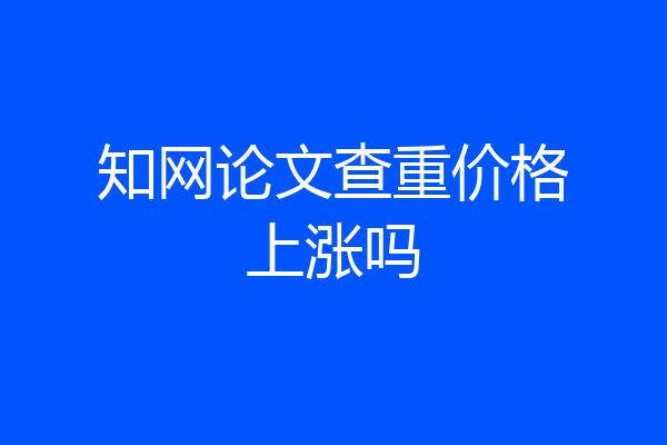 知网论文查重价格上涨吗