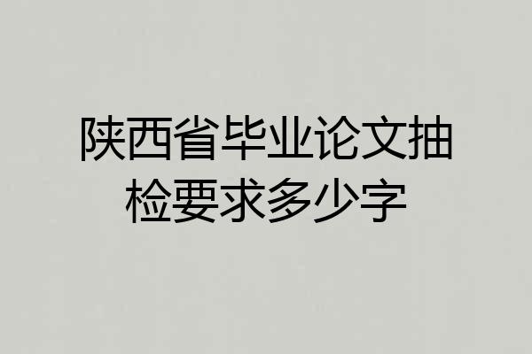 陕西省毕业论文抽检要求多少字