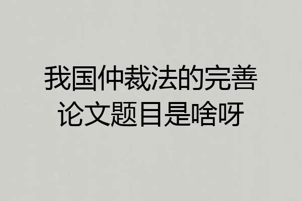 我国仲裁法的完善论文题目是啥呀