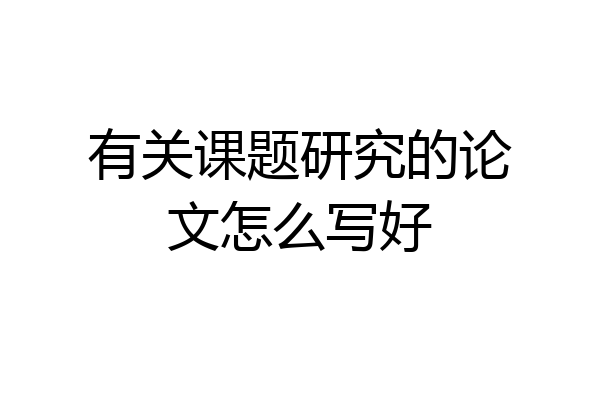 有关课题研究的论文怎么写好