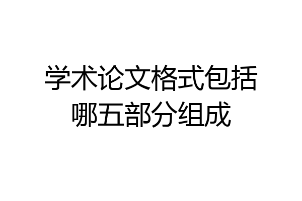 学术论文格式包括哪五部分组成