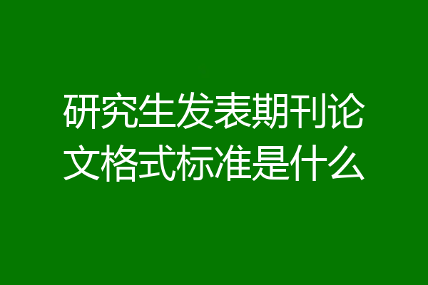 研究生发表期刊论文格式标准是什么