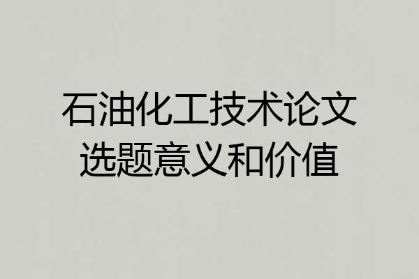 石油化工技术论文选题意义和价值