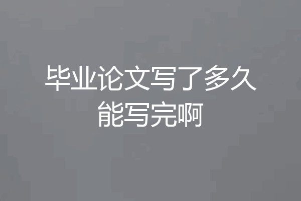毕业论文写了多久能写完啊