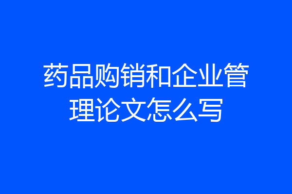 药品购销和企业管理论文怎么写