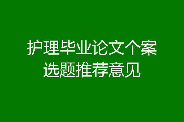 护理毕业论文个案选题推荐意见