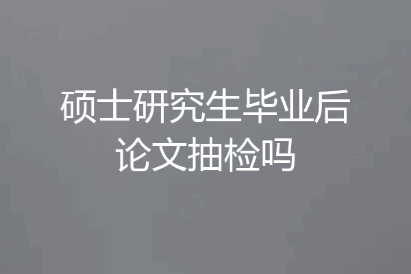 硕士研究生毕业后论文抽检吗