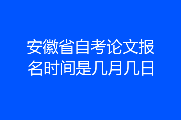 安徽省自考论文报名时间是几月几日