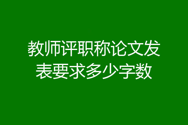教师评职称论文发表要求多少字数