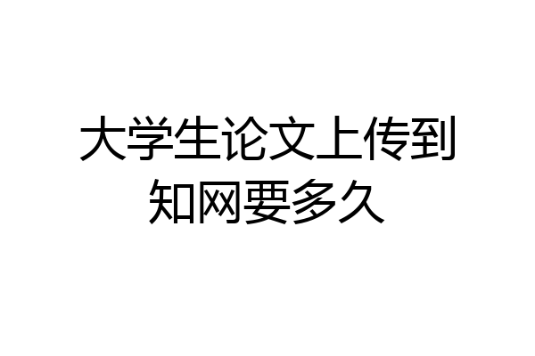 大学生论文上传到知网要多久