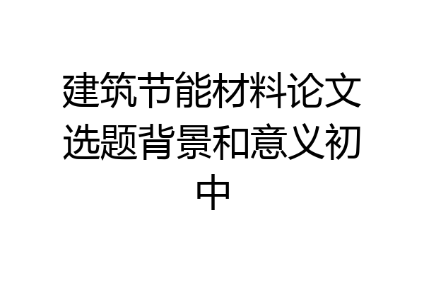 建筑节能材料论文选题背景和意义初中